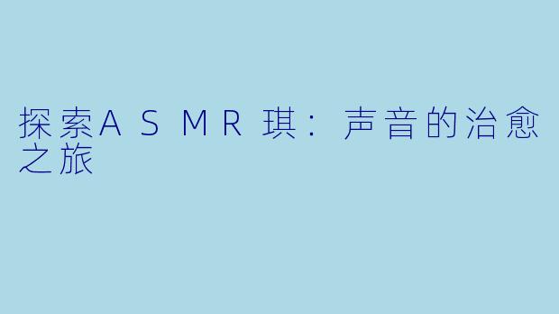 探索ASMR琪：声音的治愈之旅