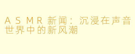 ASMR新闻：沉浸在声音世界中的新风潮
