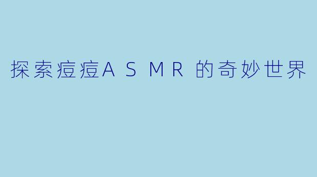 探索痘痘ASMR的奇妙世界