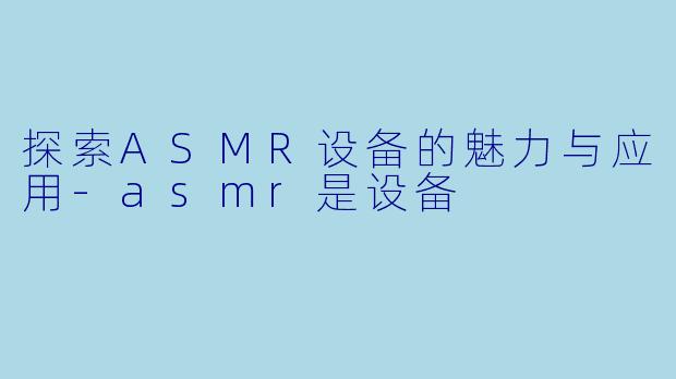 探索ASMR设备的魅力与应用-asmr是设备