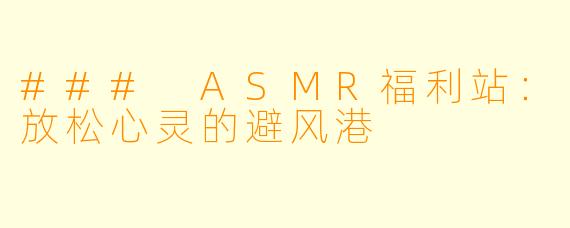 ### ASMR福利站：放松心灵的避风港