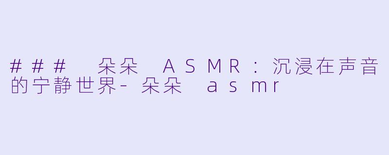 ### 朵朵 ASMR：沉浸在声音的宁静世界-朵朵 asmr