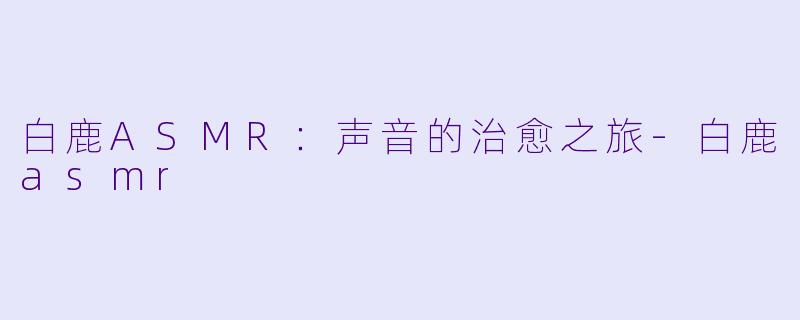 白鹿ASMR：声音的治愈之旅-白鹿asmr