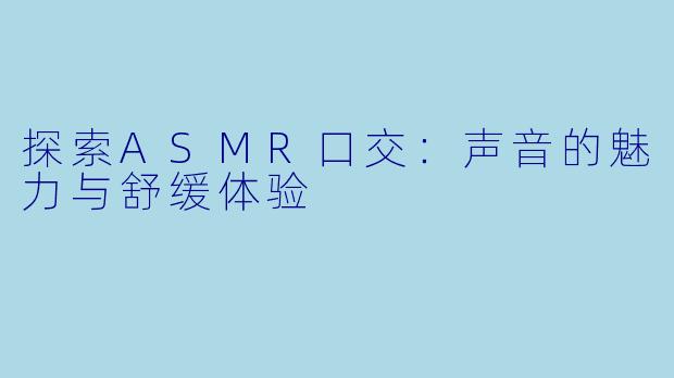探索ASMR口交：声音的魅力与舒缓体验