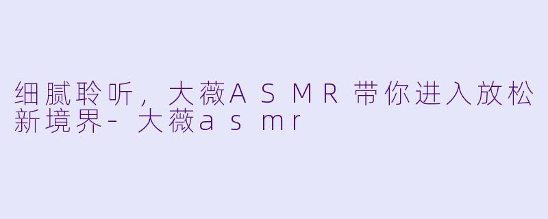 细腻聆听，大薇ASMR带你进入放松新境界-大薇asmr