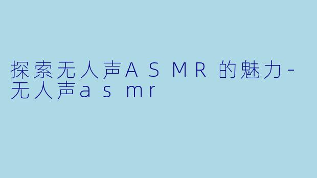 探索无人声ASMR的魅力-无人声asmr