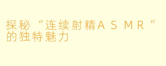 探秘“连续射精ASMR”的独特魅力
