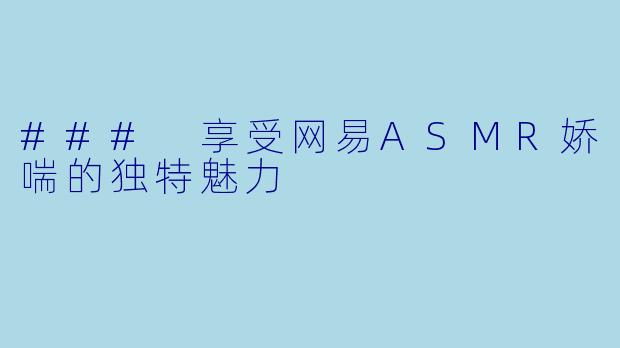 ### 享受网易ASMR娇喘的独特魅力