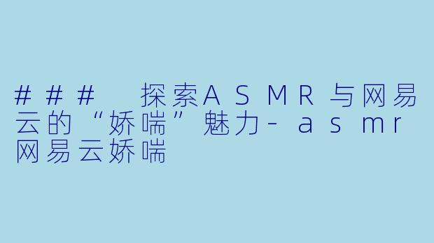 ### 探索ASMR与网易云的“娇喘”魅力-asmr网易云娇喘