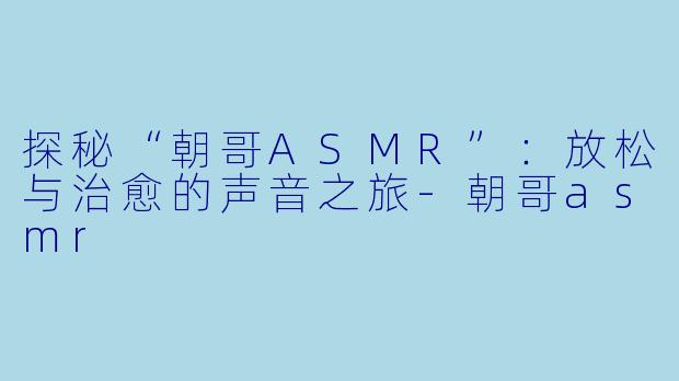 探秘“朝哥ASMR”：放松与治愈的声音之旅-朝哥asmr