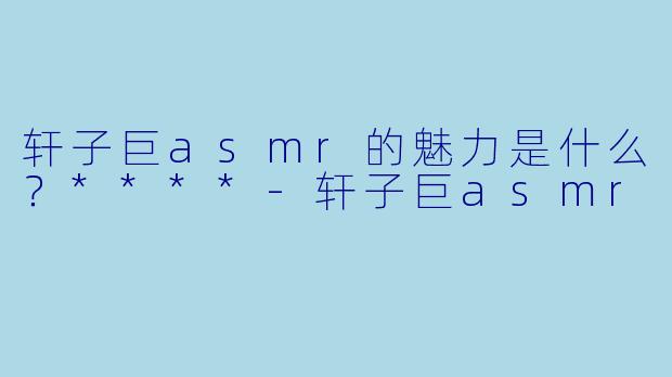 轩子巨asmr的魅力是什么?****