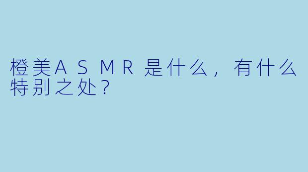 橙美ASMR是什么,有什么特别之处?