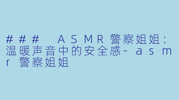 ### ASMR警察姐姐：温暖声音中的安全感-asmr警察姐姐
