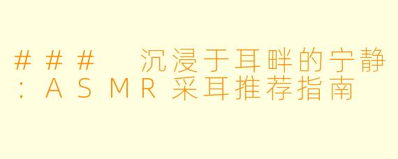 ### 沉浸于耳畔的宁静：ASMR采耳推荐指南