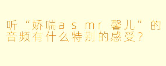 听“娇喘asmr馨儿”的音频有什么特别的感受？