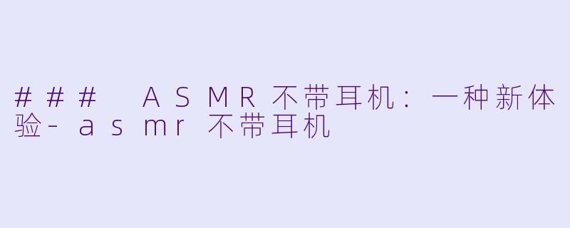 ### ASMR不带耳机：一种新体验-asmr不带耳机