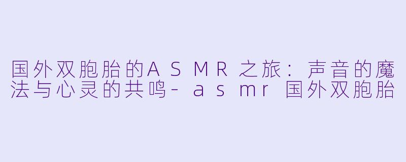国外双胞胎的ASMR之旅：声音的魔法与心灵的共鸣-asmr国外双胞胎