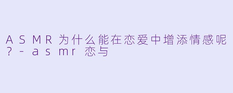 ASMR为什么能在恋爱中增添情感呢？