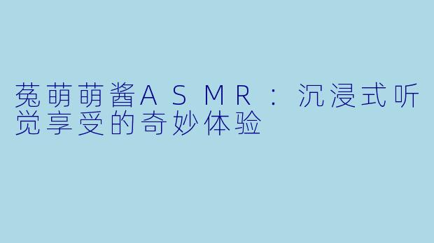菟萌萌酱ASMR：沉浸式听觉享受的奇妙体验
