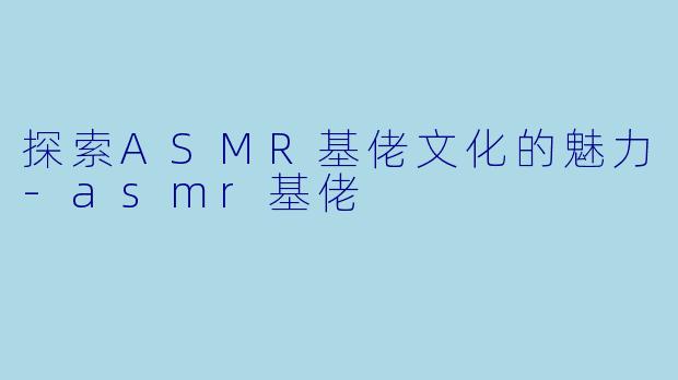 探索ASMR基佬文化的魅力-asmr基佬