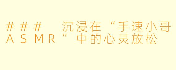 ### 沉浸在“手速小哥ASMR”中的心灵放松
