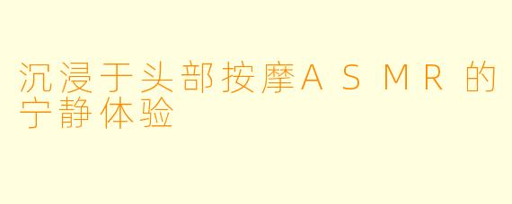 沉浸于头部按摩ASMR的宁静体验