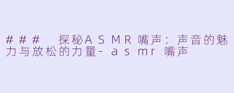 ### 探秘ASMR嘴声：声音的魅力与放松的力量-asmr嘴声