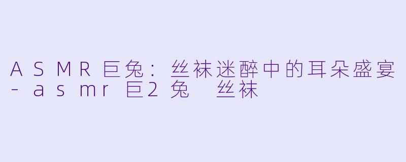 ASMR巨兔：丝袜迷醉中的耳朵盛宴