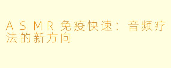 ASMR免疫快速：音频疗法的新方向