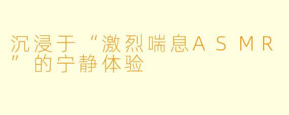 沉浸于“激烈喘息ASMR”的宁静体验