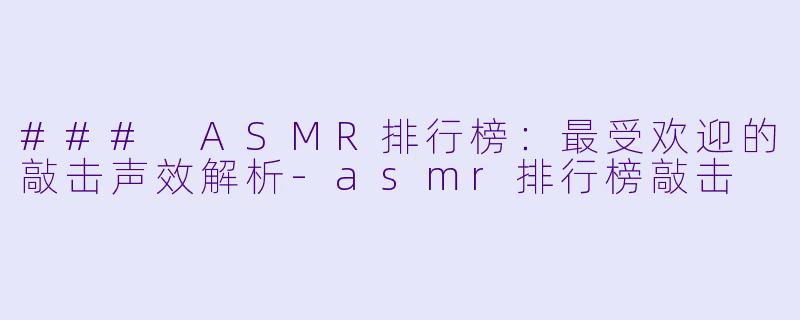 ### ASMR排行榜：最受欢迎的敲击声效解析-asmr排行榜敲击