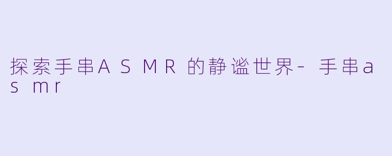 探索手串ASMR的静谧世界-手串asmr