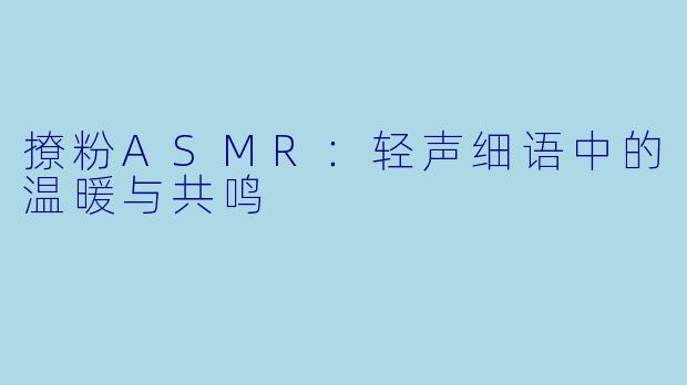 撩粉ASMR：轻声细语中的温暖与共鸣