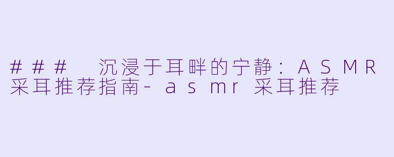 ### 沉浸于耳畔的宁静：ASMR采耳推荐指南-asmr采耳推荐