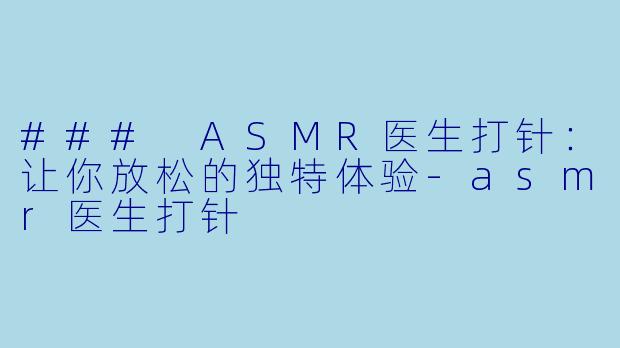 ### ASMR医生打针：让你放松的独特体验-asmr医生打针