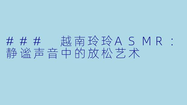 ### 越南玲玲ASMR：静谧声音中的放松艺术