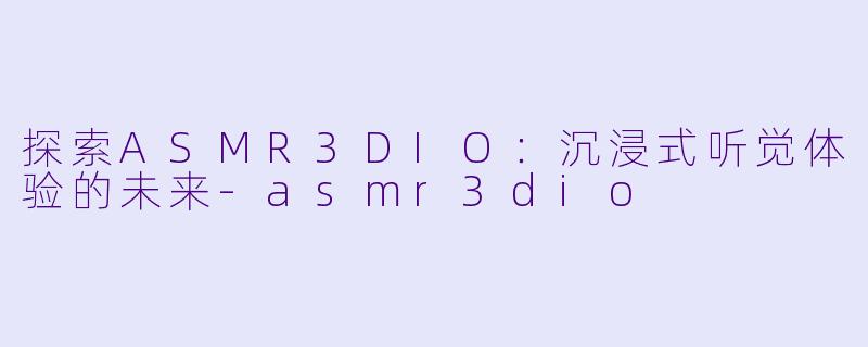 探索ASMR3DIO：沉浸式听觉体验的未来-asmr3dio