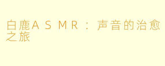 白鹿ASMR：声音的治愈之旅