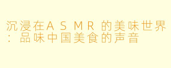 沉浸在ASMR的美味世界：品味中国美食的声音