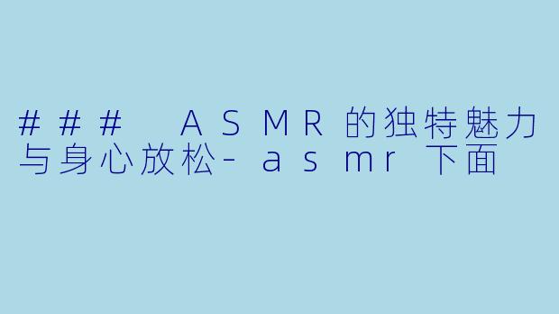 ### ASMR的独特魅力与身心放松-asmr下面