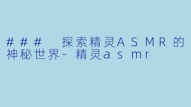### 探索精灵ASMR的神秘世界-精灵asmr