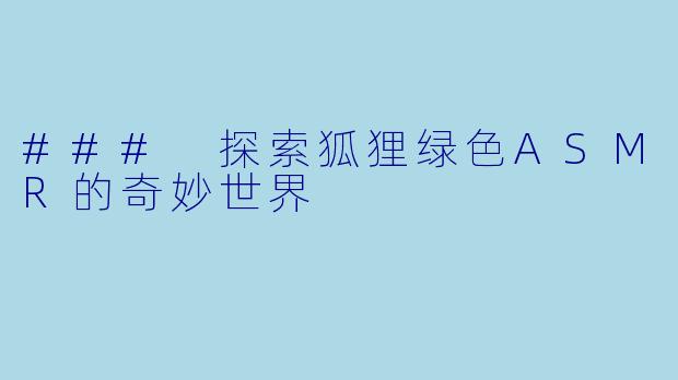 ### 探索狐狸绿色ASMR的奇妙世界