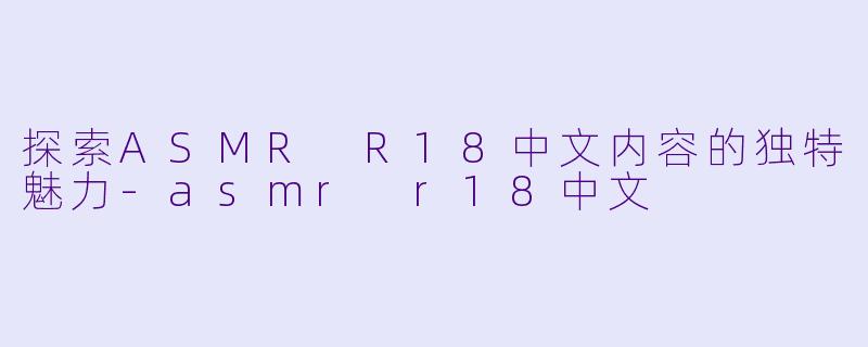 探索ASMR R18中文内容的独特魅力-asmr r18中文