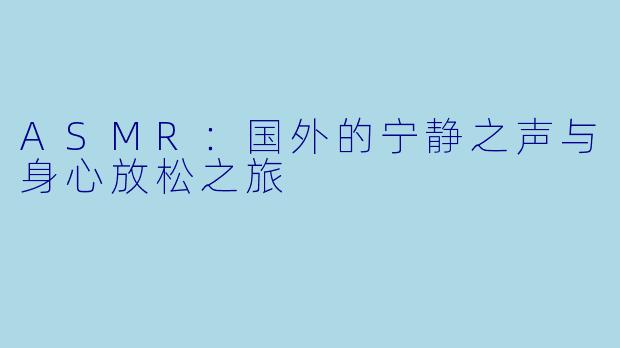 ASMR：国外的宁静之声与身心放松之旅