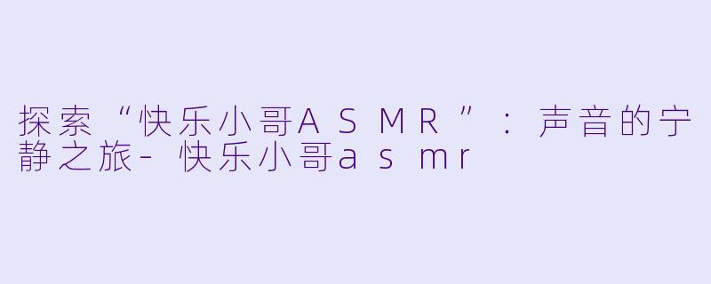 探索“快乐小哥ASMR”：声音的宁静之旅-快乐小哥asmr