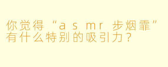 你觉得“asmr步烟霏”有什么特别的吸引力？