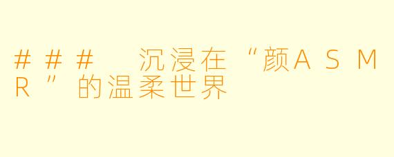 ### 沉浸在“颜ASMR”的温柔世界
