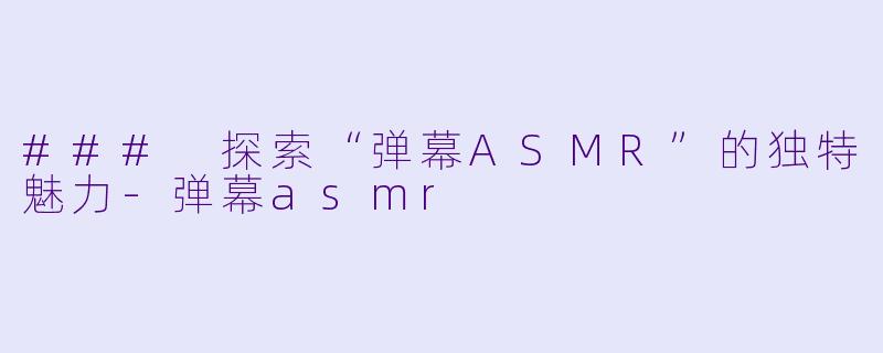### 探索“弹幕ASMR”的独特魅力-弹幕asmr
