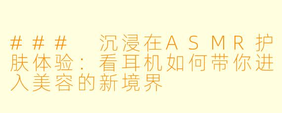 ### 沉浸在ASMR护肤体验：看耳机如何带你进入美容的新境界