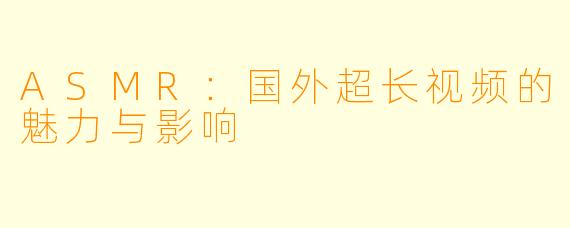 ASMR：国外超长视频的魅力与影响